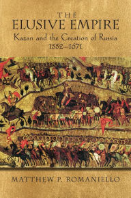 Title: The Elusive Empire: Kazan and the Creation of Russia, 1552-1671, Author: Matthew P. Romaniello