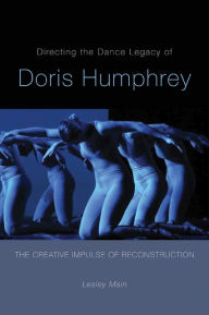 Title: Directing the Dance Legacy of Doris Humphrey: The Creative Impulse of Reconstruction, Author: Lesley Main