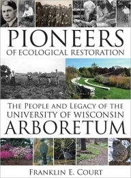 Title: Pioneers of Ecological Restoration: The People and Legacy of the University of Wisconsin Arboretum, Author: Franklin E. Court