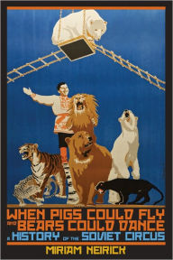 Title: When Pigs Could Fly and Bears Could Dance: A History of the Soviet Circus, Author: Miriam Neirick