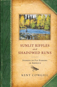 Title: Sunlit Riffles and Shadowed Runs: Stories of Fly Fishing in America, Author: Kent Cowgill