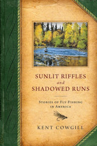 Title: Sunlit Riffles and Shadowed Runs: Stories of Fly Fishing in America, Author: Kent Cowgill