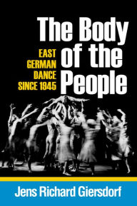 Title: The Body of the People: East German Dance since 1945, Author: Jens Richard Giersdorf