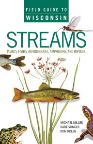 Title: Field Guide to Wisconsin Streams: Plants, Fishes, Invertebrates, Amphibians, and Reptiles, Author: Michael A. Miller