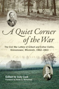 Title: A Quiet Corner of the War: The Civil War Letters of Gilbert and Esther Claflin, Oconomowoc, Wisconsin, 1862-1863, Author: Gilbert Claflin