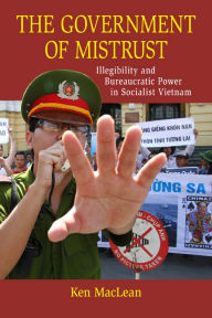 Title: The Government of Mistrust: Illegibility and Bureaucratic Power in Socialist Vietnam, Author: Ken MacLean