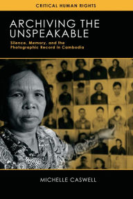 Title: Archiving the Unspeakable: Silence, Memory, and the Photographic Record in Cambodia, Author: Michelle Caswell