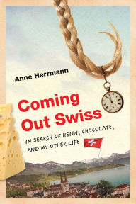 Title: Coming Out Swiss: In Search of Heidi, Chocolate, and My Other Life, Author: Anne Herrmann