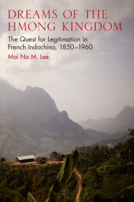 Title: Dreams of the Hmong Kingdom: The Quest for Legitimation in French Indochina, 1850-1960, Author: M. A. Le Normand