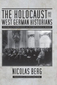 Title: The Holocaust and the West German Historians: Historical Interpretation and Autobiographical Memory, Author: Nicolas Berg