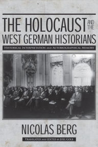 Title: The Holocaust and the West German Historians: Historical Interpretation and Autobiographical Memory, Author: Nicolas Berg