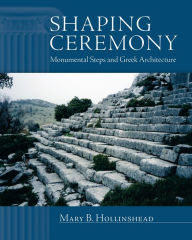 Title: Shaping Ceremony: Monumental Steps and Greek Architecture, Author: Mary B. Hollinshead