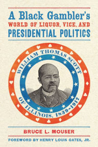 Title: A Black Gambler's World of Liquor, Vice, and Presidential Politics: William Thomas Scott of Illinois, 1839-1917, Author: Bruce L. Mouser