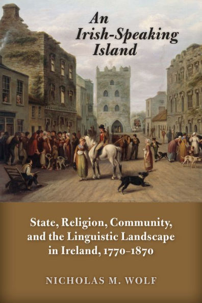 An Irish-Speaking Island: State, Religion, Community, and the Linguistic Landscape Ireland, 1770-1870