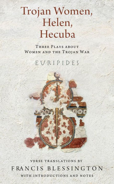 Trojan Women, Helen, Hecuba: Three Plays about Women and the War