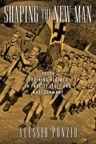 Title: Shaping the New Man: Youth Training Regimes in Fascist Italy and Nazi Germany, Author: Alessio Ponzio