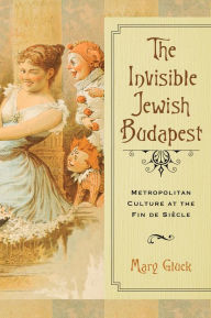 Title: The Invisible Jewish Budapest: Metropolitan Culture at the Fin de Siècle, Author: Mary Gluck