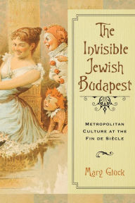 Title: The Invisible Jewish Budapest: Metropolitan Culture at the Fin de Siècle, Author: Mary Gluck