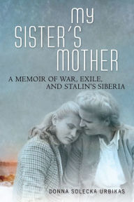 Title: My Sister's Mother: A Memoir of War, Exile, and Stalin's Siberia, Author: Donna Solecka Urbikas