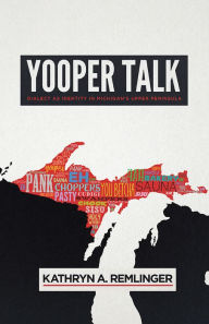 Title: Yooper Talk: Dialect as Identity in Michigan's Upper Peninsula, Author: Kathryn A. Remlinger