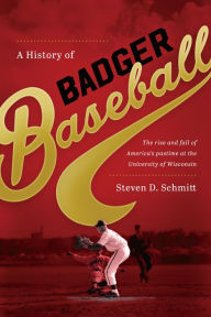 Title: A History of Badger Baseball: The Rise and Fall of America's Pastime at the University of Wisconsin, Author: Steven D. Schmitt