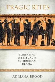 Title: Tragic Rites: Narrative and Ritual in Sophoclean Drama, Author: Adriana E. Brook