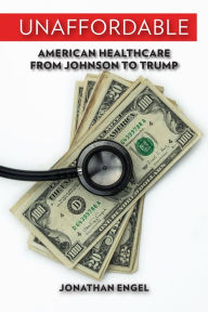 Title: Unaffordable: American Healthcare from Johnson to Trump, Author: Jonathan Engel