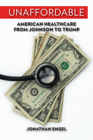 Title: Unaffordable: American Healthcare from Johnson to Trump, Author: Jonathan Engel