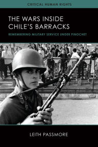 Title: The Wars inside Chile's Barracks: Remembering Military Service under Pinochet, Author: Leith Passmore