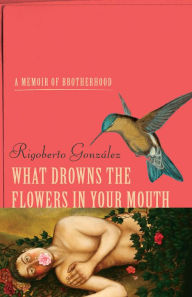 Title: What Drowns the Flowers in Your Mouth: A Memoir of Brotherhood, Author: Rigoberto González