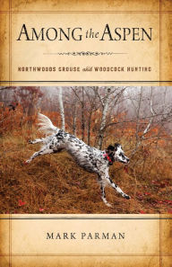 Title: Among the Aspen: Northwoods Grouse and Woodcock Hunting, Author: Mark Parman