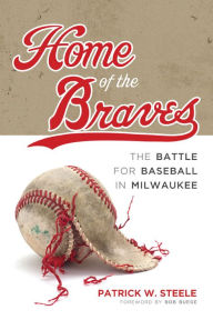 Title: Home of the Braves: The Battle for Baseball in Milwaukee, Author: Patrick Steele