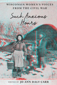Title: Such Anxious Hours: Wisconsin Women's Voices from the Civil War, Author: Jo Ann Daly Carr