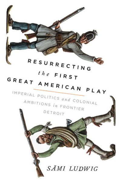 Resurrecting the First Great American Play: Imperial Politics and Colonial Ambitions Frontier Detroit