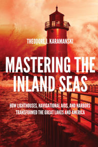 Title: Mastering the Inland Seas: How Lighthouses, Navigational Aids, and Harbors Transformed the Great Lakes and America, Author: Theodore J. Karamanski