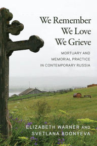Title: We Remember, We Love, We Grieve: Mortuary and Memorial Practice in Contemporary Russia, Author: Elizabeth Warner