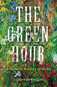 Title: The Green Hour: A Natural History of Home, Author: Alison  Townsend