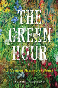 Title: The Green Hour: A Natural History of Home, Author: Alison  Townsend