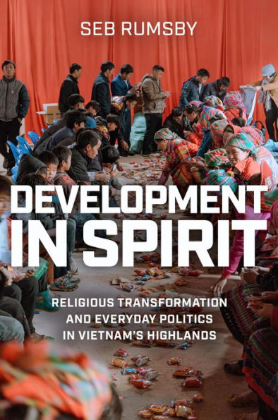 Development in Spirit: Religious Transformation and Everyday Politics in Vietnam's Highlands
