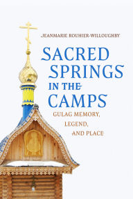 Title: Sacred Springs in the Camps: Gulag Memory, Legend, and Place, Author: Jeanmarie Rouhier-Willoughby