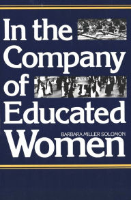 Title: In the Company of Educated Women: A History of Women and Higher Education in America / Edition 1, Author: Barbara Miller Solomon