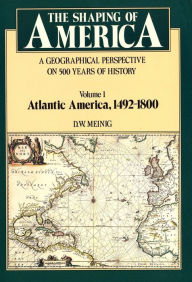 Title: The Shaping of America: A Geographical Perspective on 500 Years of History, Volume 1: Atlantic America 1492-1800 / Edition 1, Author: D. W. Meinig