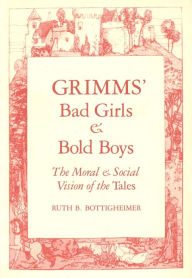 Title: Grimms` Bad Girls and Bold Boys: The Moral and Social Vision of the Tales, Author: Ruth B. Bottigheimer