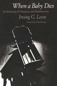 Title: When a Baby Dies: Psychotherapy for Pregnancy and Newborn Loss / Edition 1, Author: Irving G. Leon