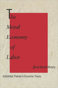 Title: The Moral Economy of Labor: Aristotelian Themes in Economic Theory, Author: James Bernard Murphy