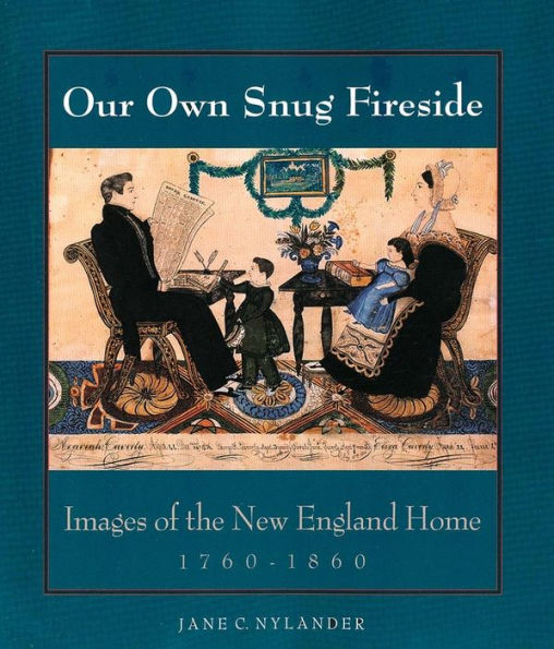 Our Own Snug Fireside: Images of the New England Home, 1760-1860