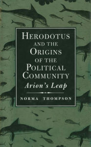 Title: Herodotus and the Origins of the Political Community: Arion`s Leap, Author: Norma Thompson