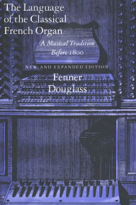 Title: The Language of the Classical French Organ: A Musical Tradition before 1800, New and Expanded edition / Edition 1, Author: Fenner Douglass