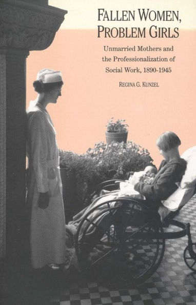 Fallen Women, Problem Girls: Unmarried Mothers and the Professionalization of Social Work, 1890-1945