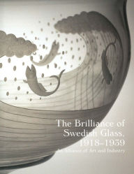 Title: The Brilliance of Swedish Glass, 1918-1939: An Alliance of Art and Industry, Author: Derek E. Ostergard